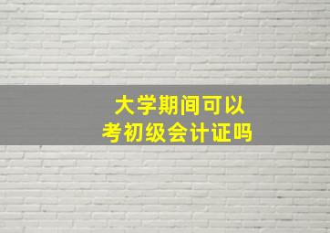 大学期间可以考初级会计证吗