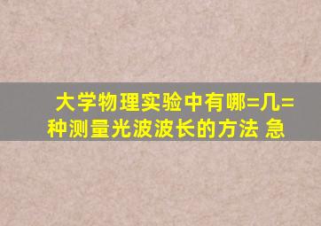 大学物理实验中有哪=几=种测量光波波长的方法 急