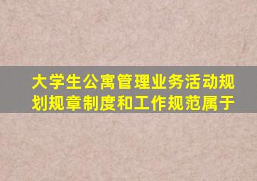 大学生公寓管理业务活动规划、规章制度和工作规范属于()