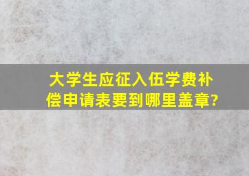 大学生应征入伍,学费补偿申请表要到哪里盖章?