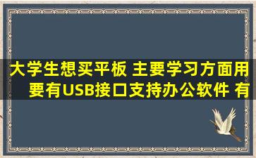 大学生想买平板 主要学习方面用(要有USB接口,支持办公软件) 有什么...