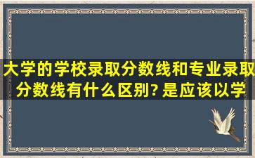 大学的学校录取分数线和专业录取分数线有什么区别? 是应该以学校...