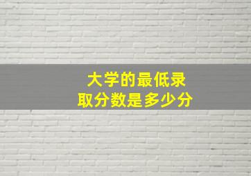 大学的最低录取分数是多少分