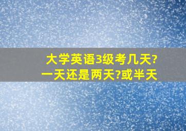 大学英语3级考几天?一天还是两天?或半天