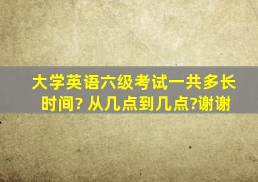 大学英语六级考试一共多长时间? 从几点到几点?谢谢