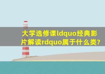 大学选修课“经典影片解读”属于什么类?