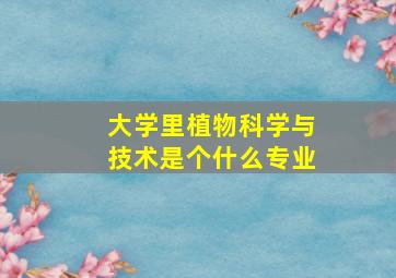 大学里植物科学与技术是个什么专业