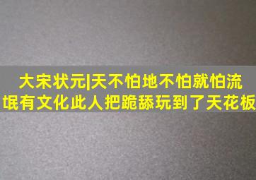 大宋状元|天不怕地不怕就怕流氓有文化,此人把跪舔玩到了天花板