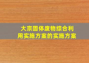 大宗固体废物综合利用实施方案的实施方案