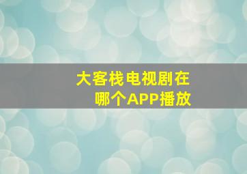 大客栈电视剧在哪个APP播放