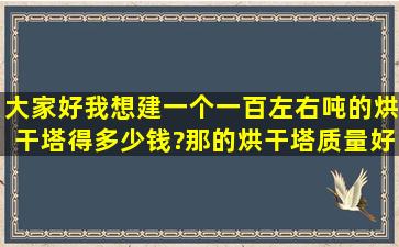 大家,好我想建一个一百左右吨的烘干塔得多少钱?那的烘干塔质量好?