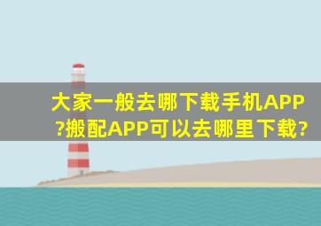 大家一般去哪下载手机APP?搬配APP可以去哪里下载?