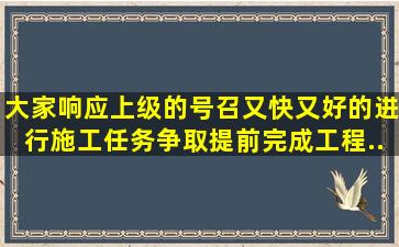 大家响应上级的号召,又快又好的进行施工任务。争取提前完成工程。...