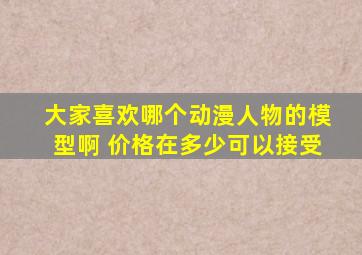 大家喜欢哪个动漫人物的模型啊 价格在多少可以接受