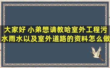 大家好 小弟想请教哈室外工程污水雨水以及室外道路的资料怎么做?和...