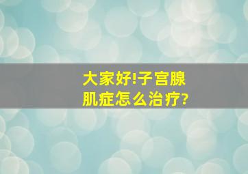 大家好!子宫腺肌症怎么治疗?