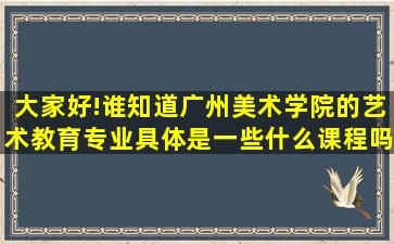 大家好!谁知道广州美术学院的艺术教育专业具体是一些什么课程吗?...