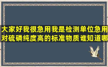 大家好,我很急用,我是检测单位,急用对硫磷纯度高的标准物质,谁知道哪...