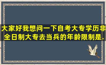 大家好,我想问一下自考大专学历(非全日制大专)去当兵的年龄限制是...