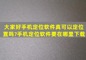 大家好,手机定位软件真可以定位置吗?手机定位软件要在哪里下载