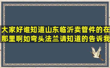 大家好,谁知道山东临沂卖管件的在那里啊如,弯头,法兰,请知道的告诉我...