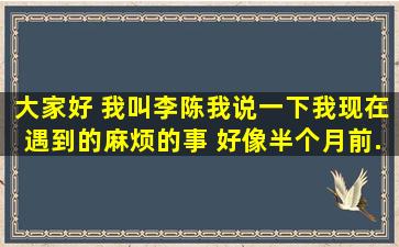 大家好。 我叫李陈。我说一下我现在遇到的麻烦的事。 好像半个月前...