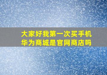 大家好我第一次买手机华为商城是官网商店吗(