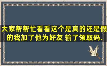 大家帮帮忙看看这个是真的还是假的。我加了他为好友 输了领取码,...