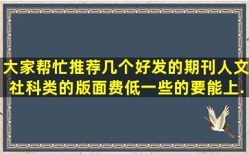 大家帮忙,推荐几个好发的期刊,人文社科类的,版面费低一些的,要能上...