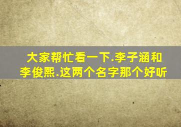 大家帮忙看一下.李子涵和李俊熙.这两个名字那个好听