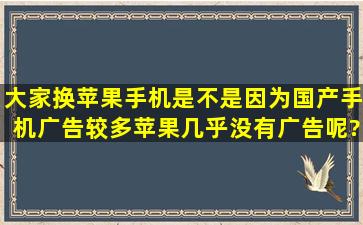 大家换苹果手机是不是因为国产手机广告较多,苹果几乎没有广告呢?