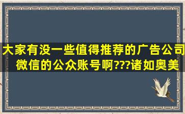 大家有没一些值得推荐的广告公司微信的公众账号啊???诸如奥美、...