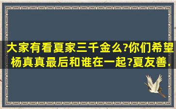 大家有看《夏家三千金》么?你们希望杨真真最后和谁在一起?夏友善...