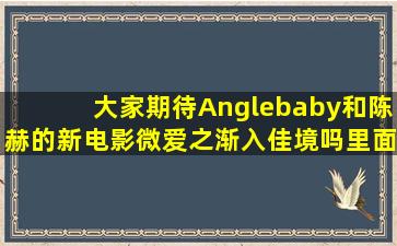 大家期待Anglebaby和陈赫的新电影微爱之渐入佳境吗(里面的baby是