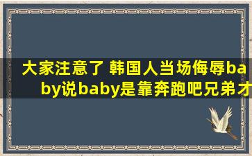 大家注意了 韩国人当场侮辱baby,说baby是靠奔跑吧兄弟才红的,baby...