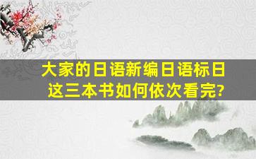 大家的日语、新编日语、标日,这三本书如何依次看完?