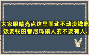 大家眼睛亮点。这里面动不动没钱吃饭要钱的都尼玛骗人的。不要有人...