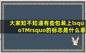 大家知不知道有些包装上‘TM’的标志是什么意思(