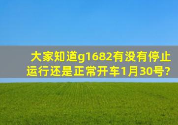 大家知道g1682有没有停止运行还是正常开车1月30号?