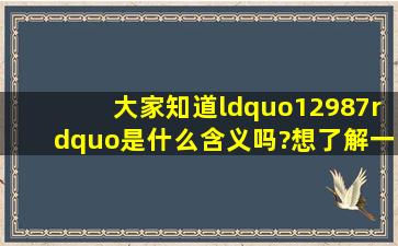 大家知道“12987”是什么含义吗?想了解一下