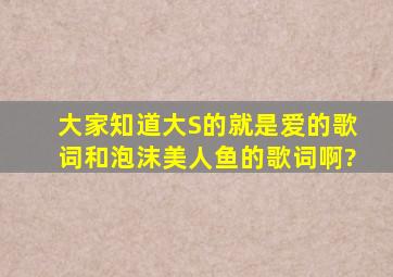 大家知道大S的《就是爱》的歌词和《泡沫美人鱼》的歌词啊?