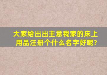 大家给出出主意,我家的床上用品注册个什么名字好呢?