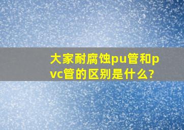 大家耐腐蚀pu管和pvc管的区别是什么?