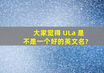 大家觉得 ULa 是不是一个好的英文名?