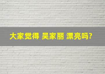 大家觉得 吴家丽 漂亮吗?