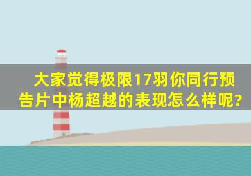 大家觉得《极限17羽你同行》预告片中杨超越的表现怎么样呢?