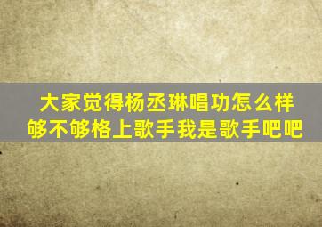 大家觉得杨丞琳唱功怎么样够不够格上歌手【我是歌手吧吧】