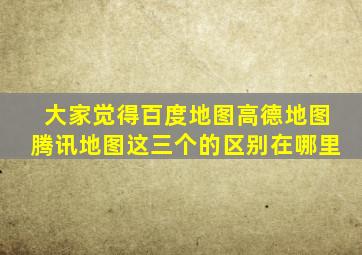 大家觉得百度地图,高德地图,腾讯地图,这三个的区别在哪里,