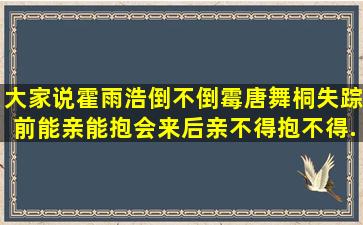 大家说霍雨浩倒不倒霉,唐舞桐失踪前,能亲能抱,会来后亲不得,抱不得,...