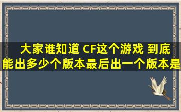 大家谁知道 CF这个游戏 到底能出多少个版本,最后出一个版本是什么...